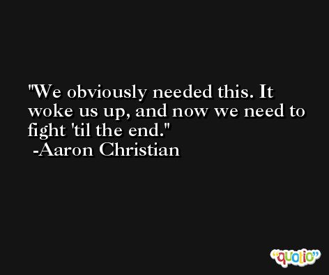 We obviously needed this. It woke us up, and now we need to fight 'til the end. -Aaron Christian