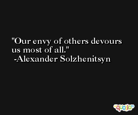 Our envy of others devours us most of all. -Alexander Solzhenitsyn