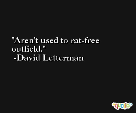 Aren't used to rat-free outfield. -David Letterman