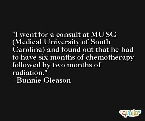 I went for a consult at MUSC (Medical University of South Carolina) and found out that he had to have six months of chemotherapy followed by two months of radiation. -Bunnie Gleason