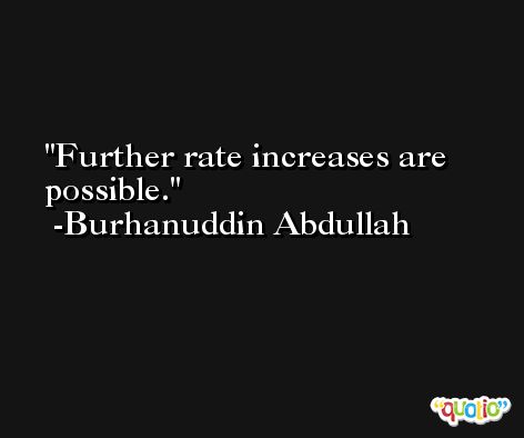 Further rate increases are possible. -Burhanuddin Abdullah