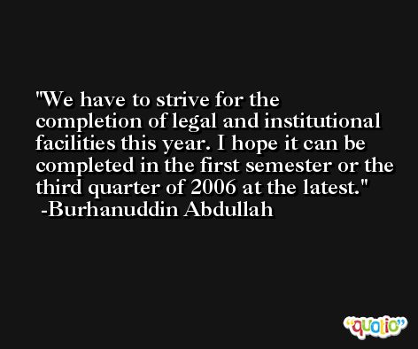 We have to strive for the completion of legal and institutional facilities this year. I hope it can be completed in the first semester or the third quarter of 2006 at the latest. -Burhanuddin Abdullah