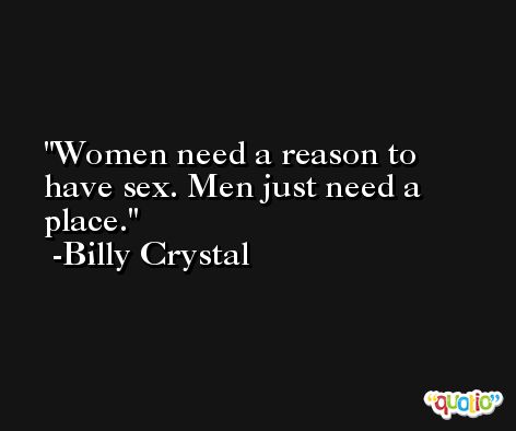 Women need a reason to have sex. Men just need a place. -Billy Crystal
