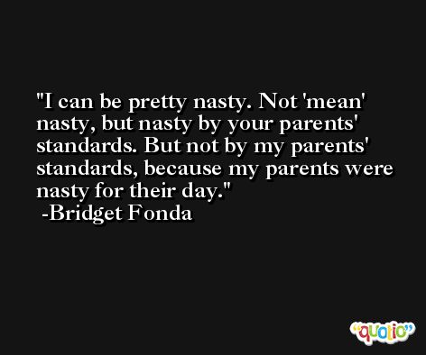 I can be pretty nasty. Not 'mean' nasty, but nasty by your parents' standards. But not by my parents' standards, because my parents were nasty for their day. -Bridget Fonda