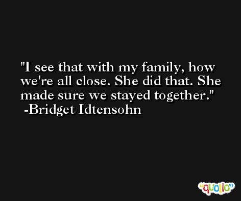 I see that with my family, how we're all close. She did that. She made sure we stayed together. -Bridget Idtensohn