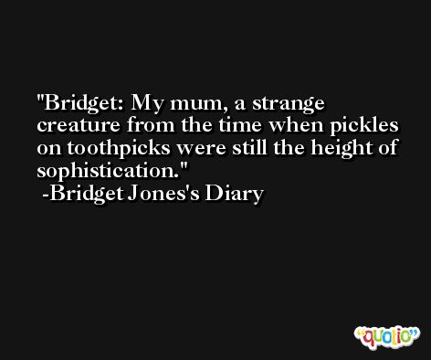 Bridget: My mum, a strange creature from the time when pickles on toothpicks were still the height of sophistication. -Bridget Jones's Diary