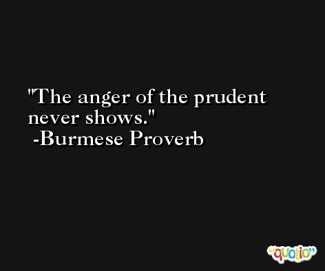 The anger of the prudent never shows. -Burmese Proverb
