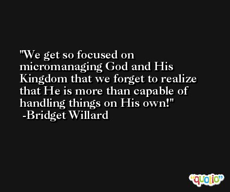 We get so focused on micromanaging God and His Kingdom that we forget to realize that He is more than capable of handling things on His own! -Bridget Willard