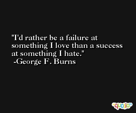 I'd rather be a failure at something I love than a success at something I hate. -George F. Burns