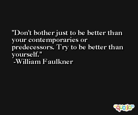 Don't bother just to be better than your contemporaries or predecessors. Try to be better than yourself. -William Faulkner