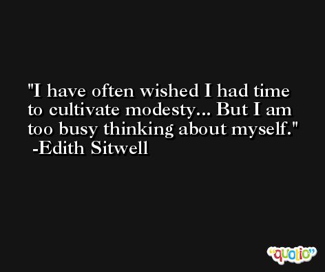 I have often wished I had time to cultivate modesty... But I am too busy thinking about myself. -Edith Sitwell