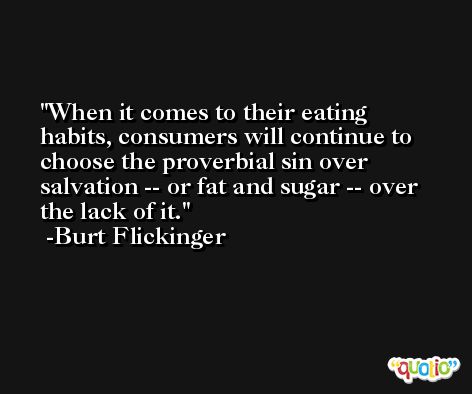 When it comes to their eating habits, consumers will continue to choose the proverbial sin over salvation -- or fat and sugar -- over the lack of it. -Burt Flickinger