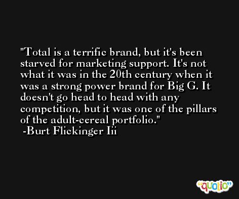 Total is a terrific brand, but it's been starved for marketing support. It's not what it was in the 20th century when it was a strong power brand for Big G. It doesn't go head to head with any competition, but it was one of the pillars of the adult-cereal portfolio. -Burt Flickinger Iii