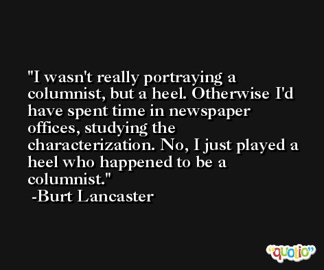 I wasn't really portraying a columnist, but a heel. Otherwise I'd have spent time in newspaper offices, studying the characterization. No, I just played a heel who happened to be a columnist. -Burt Lancaster