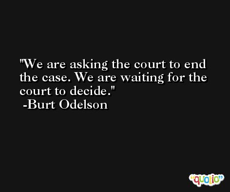 We are asking the court to end the case. We are waiting for the court to decide. -Burt Odelson