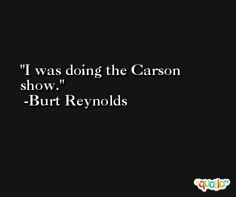 I was doing the Carson show. -Burt Reynolds