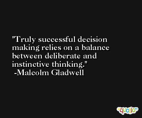 Truly successful decision making relies on a balance between deliberate and instinctive thinking. -Malcolm Gladwell