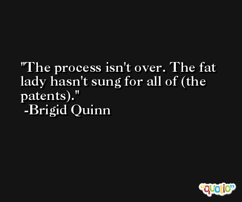 The process isn't over. The fat lady hasn't sung for all of (the patents). -Brigid Quinn