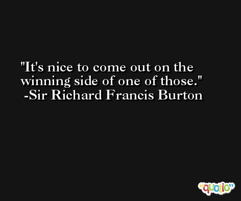 It's nice to come out on the winning side of one of those. -Sir Richard Francis Burton