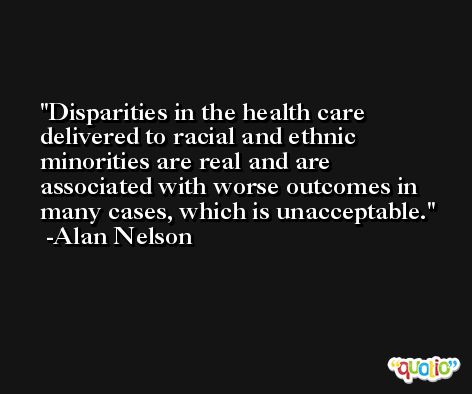 Disparities in the health care delivered to racial and ethnic minorities are real and are associated with worse outcomes in many cases, which is unacceptable. -Alan Nelson