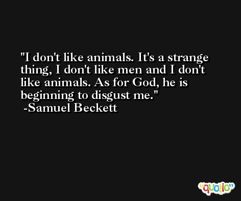I don't like animals. It's a strange thing, I don't like men and I don't like animals. As for God, he is beginning to disgust me. -Samuel Beckett