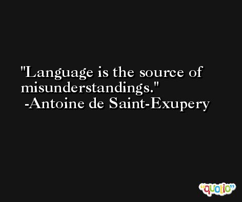 Language is the source of misunderstandings. -Antoine de Saint-Exupery