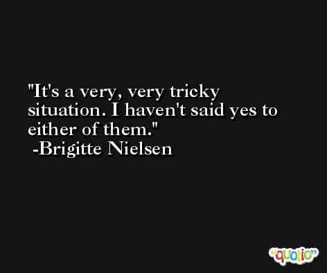 It's a very, very tricky situation. I haven't said yes to either of them. -Brigitte Nielsen