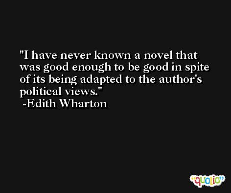 I have never known a novel that was good enough to be good in spite of its being adapted to the author's political views. -Edith Wharton