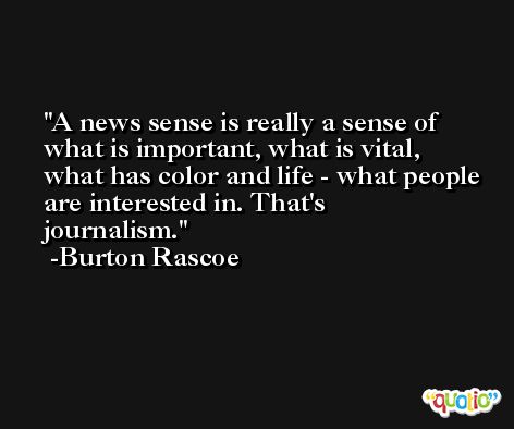 A news sense is really a sense of what is important, what is vital, what has color and life - what people are interested in. That's journalism. -Burton Rascoe