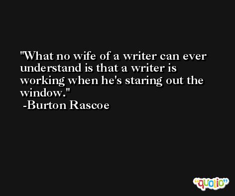 What no wife of a writer can ever understand is that a writer is working when he's staring out the window. -Burton Rascoe