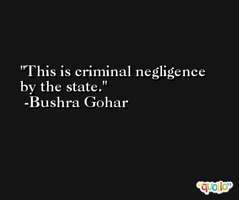 This is criminal negligence by the state. -Bushra Gohar