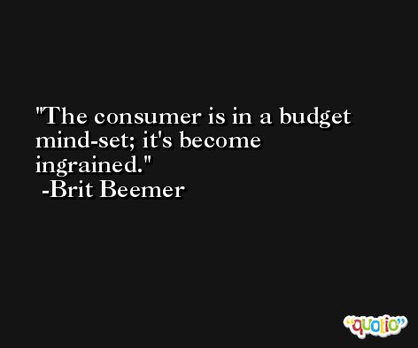 The consumer is in a budget mind-set; it's become ingrained. -Brit Beemer