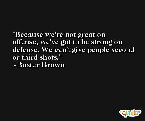 Because we're not great on offense, we've got to be strong on defense. We can't give people second or third shots. -Buster Brown