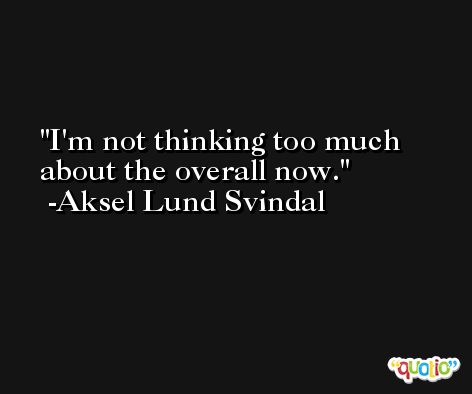 I'm not thinking too much about the overall now. -Aksel Lund Svindal
