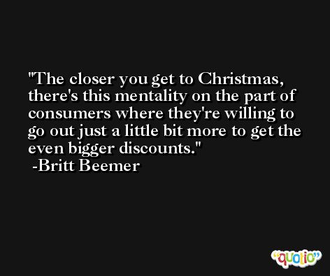 The closer you get to Christmas, there's this mentality on the part of consumers where they're willing to go out just a little bit more to get the even bigger discounts. -Britt Beemer