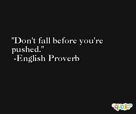 Don't fall before you're pushed. -English Proverb