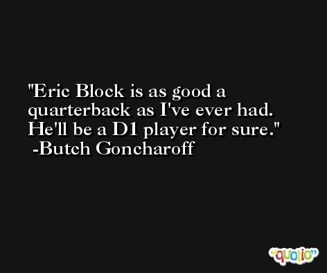 Eric Block is as good a quarterback as I've ever had. He'll be a D1 player for sure. -Butch Goncharoff