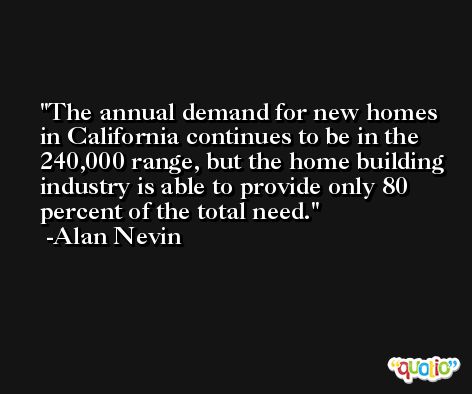 The annual demand for new homes in California continues to be in the 240,000 range, but the home building industry is able to provide only 80 percent of the total need. -Alan Nevin