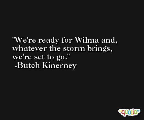 We're ready for Wilma and, whatever the storm brings, we're set to go. -Butch Kinerney