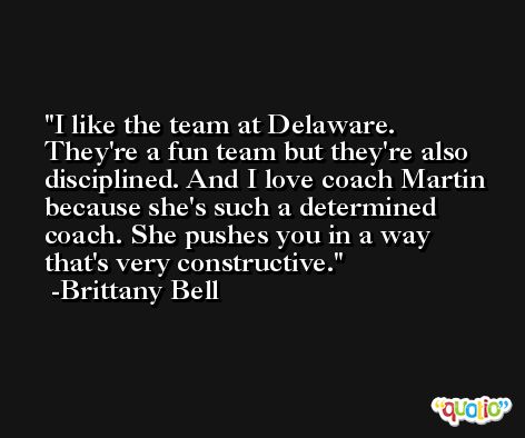I like the team at Delaware. They're a fun team but they're also disciplined. And I love coach Martin because she's such a determined coach. She pushes you in a way that's very constructive. -Brittany Bell