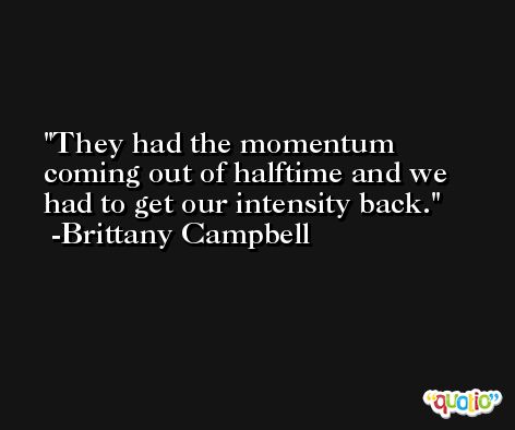 They had the momentum coming out of halftime and we had to get our intensity back. -Brittany Campbell