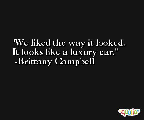 We liked the way it looked. It looks like a luxury car. -Brittany Campbell