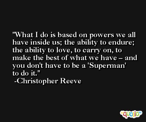 What I do is based on powers we all have inside us; the ability to endure; the ability to love, to carry on, to make the best of what we have – and you don't have to be a 'Superman' to do it. -Christopher Reeve