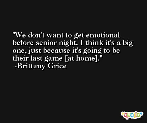 We don't want to get emotional before senior night. I think it's a big one, just because it's going to be their last game [at home]. -Brittany Grice
