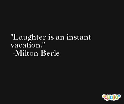 Laughter is an instant vacation. -Milton Berle