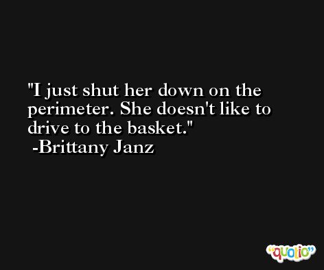 I just shut her down on the perimeter. She doesn't like to drive to the basket. -Brittany Janz