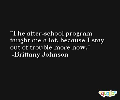 The after-school program taught me a lot, because I stay out of trouble more now. -Brittany Johnson