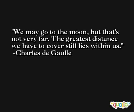 We may go to the moon, but that's not very far. The greatest distance we have to cover still lies within us. -Charles de Gaulle