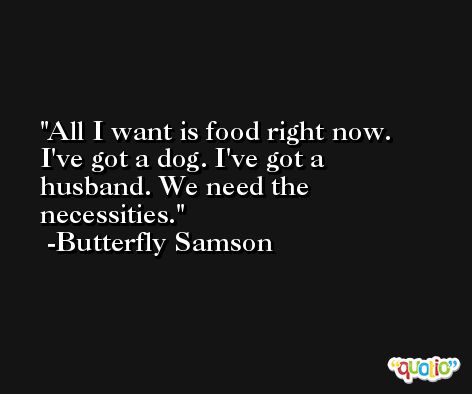 All I want is food right now. I've got a dog. I've got a husband. We need the necessities. -Butterfly Samson