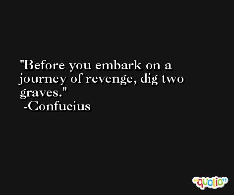 Before you embark on a journey of revenge, dig two graves. -Confucius